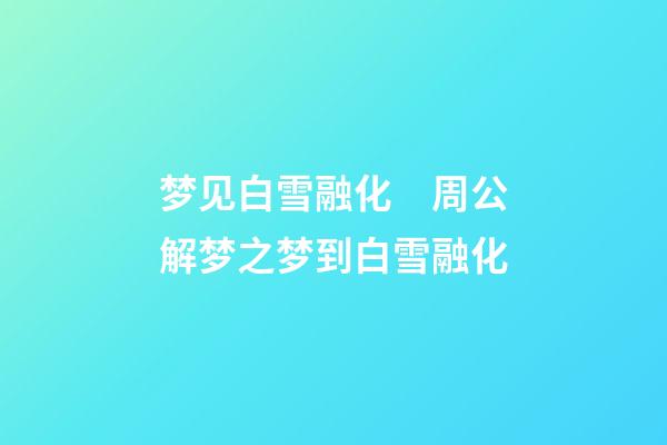 梦见白雪融化　周公解梦之梦到白雪融化